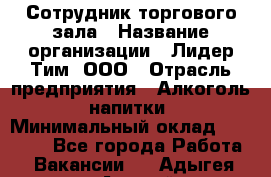 Сотрудник торгового зала › Название организации ­ Лидер Тим, ООО › Отрасль предприятия ­ Алкоголь, напитки › Минимальный оклад ­ 25 000 - Все города Работа » Вакансии   . Адыгея респ.,Адыгейск г.